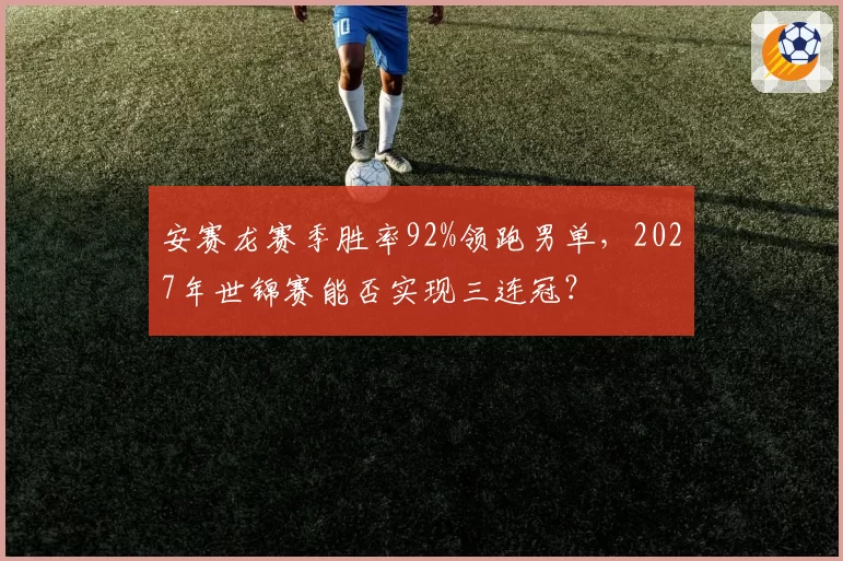 安赛龙赛季胜率92%领跑男单，2027年世锦赛能否实现三连冠？