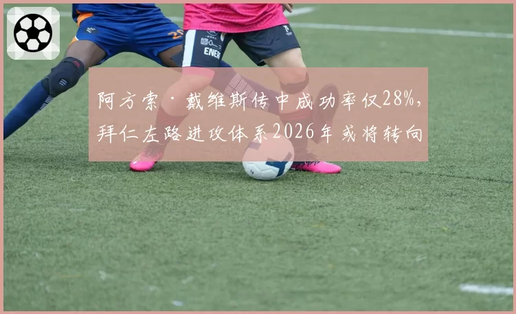 阿方索·戴维斯传中成功率仅28%，拜仁左路进攻体系2026年或将转向内切打法