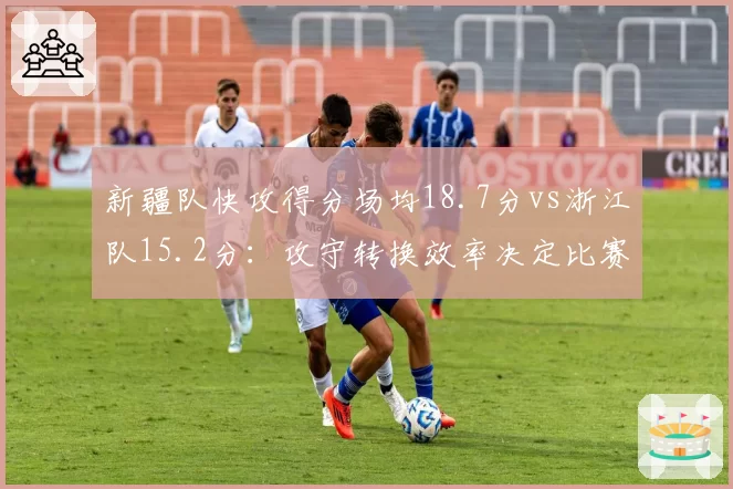 新疆队快攻得分场均18.7分vs浙江队15.2分:攻守转换效率决定比赛节奏