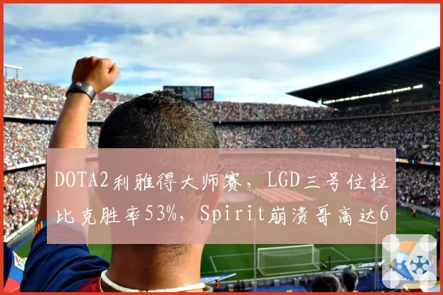 DOTA2利雅得大师赛，LGD三号位拉比克胜率53%，Spirit崩溃哥高达67%