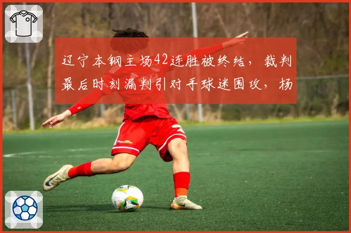 辽宁本钢主场42连胜被终结，裁判最后时刻漏判引对手球迷围攻，杨鸣赛后怒斥不公