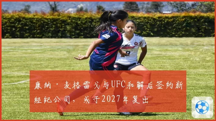 康纳·麦格雷戈与UFC和解后签约新经纪公司，或于2027年复出