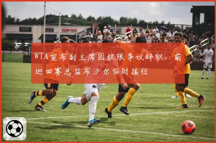 WTA宣布副主席因权限争议辞职，前巡回赛总监布沙尔临时接任