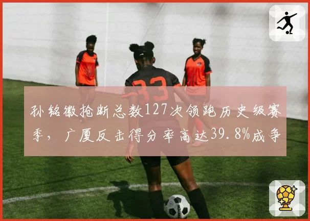 孙铭徽抢断总数127次领跑历史级赛季，广厦反击得分率高达39.8%成争冠王牌