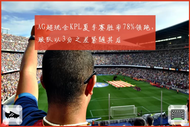 AG超玩会KPL夏季赛胜率78%领跑，狼队以3分之差紧随其后