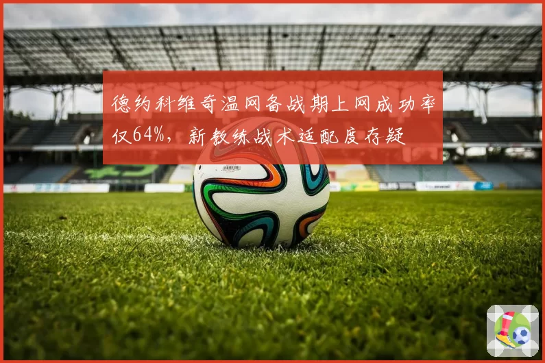 德约科维奇温网备战期上网成功率仅64%，新教练战术适配度存疑