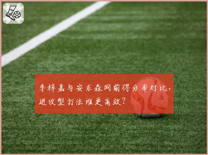 李梓嘉与安东森网前得分率对比，进攻型打法谁更高效？