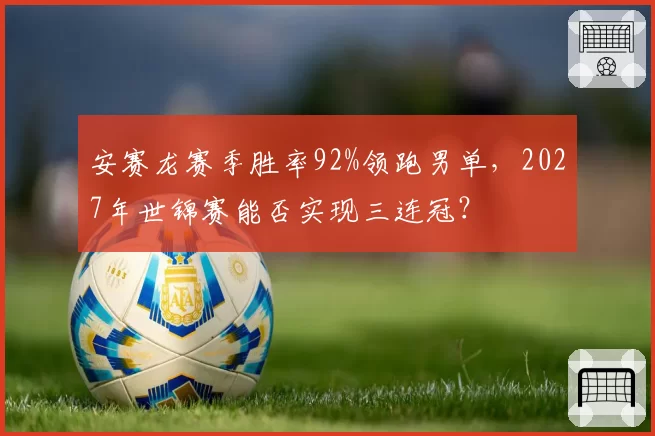 安赛龙赛季胜率92%领跑男单，2027年世锦赛能否实现三连冠？