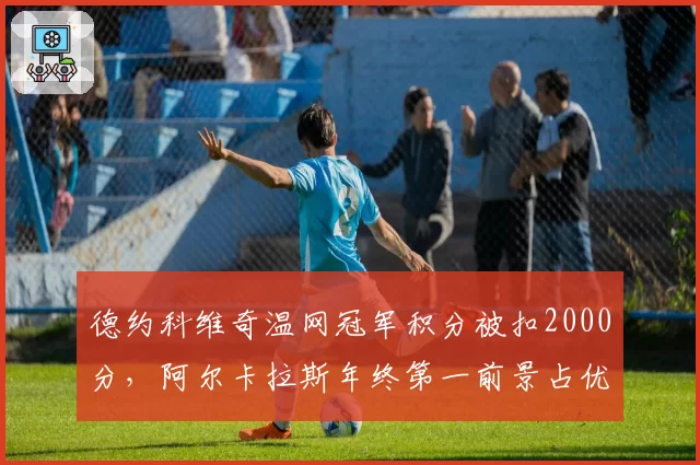 德约科维奇温网冠军积分被扣2000分，阿尔卡拉斯年终第一前景占优