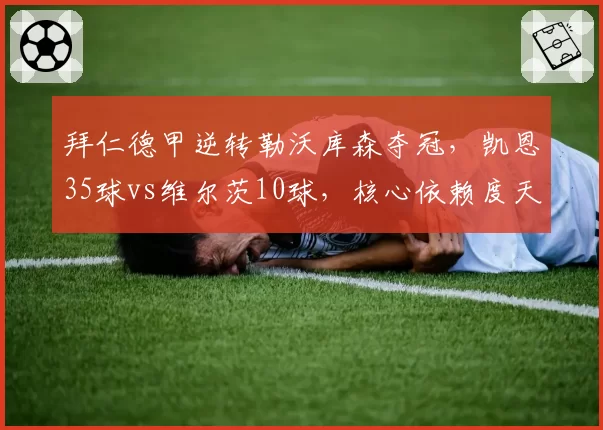 拜仁德甲逆转勒沃库森夺冠，凯恩35球vs维尔茨10球，核心依赖度天壤之别