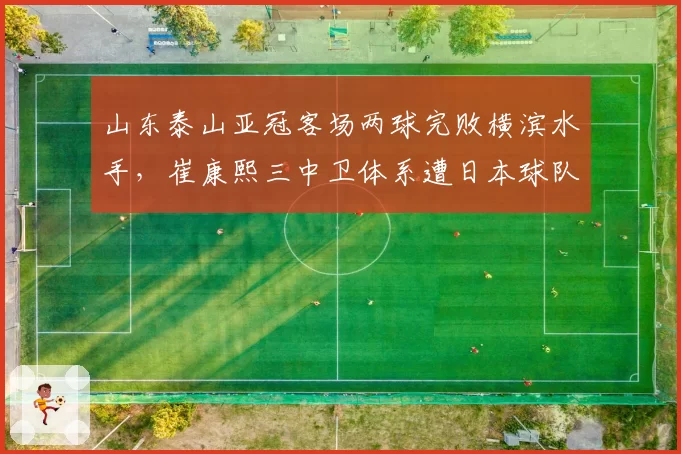山东泰山亚冠客场两球完败横滨水手,崔康熙三中卫体系遭日本球队边路爆破恐出局?