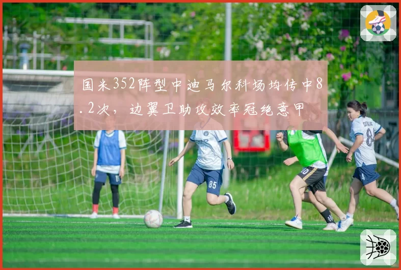 国米352阵型中迪马尔科场均传中8.2次，边翼卫助攻效率冠绝意甲