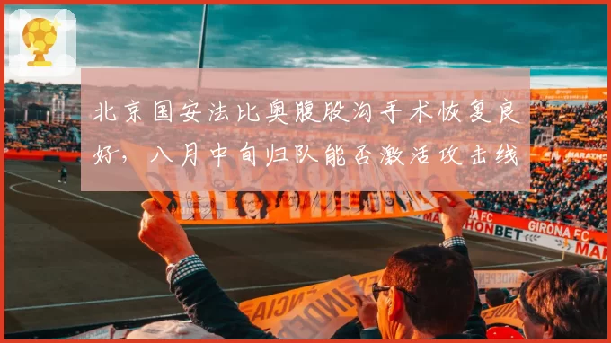 北京国安法比奥腹股沟手术恢复良好，八月中旬归队能否激活攻击线？