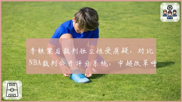 李铁案后裁判独立性受质疑，对比NBA裁判公开评分系统，中超改革呼声高涨