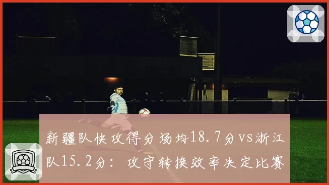新疆队快攻得分场均18.7分vs浙江队15.2分：攻守转换效率决定比赛节奏