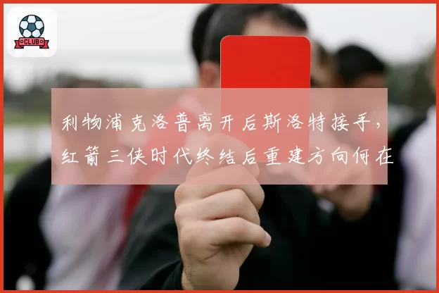 利物浦克洛普离开后斯洛特接手，红箭三侠时代终结后重建方向何在？