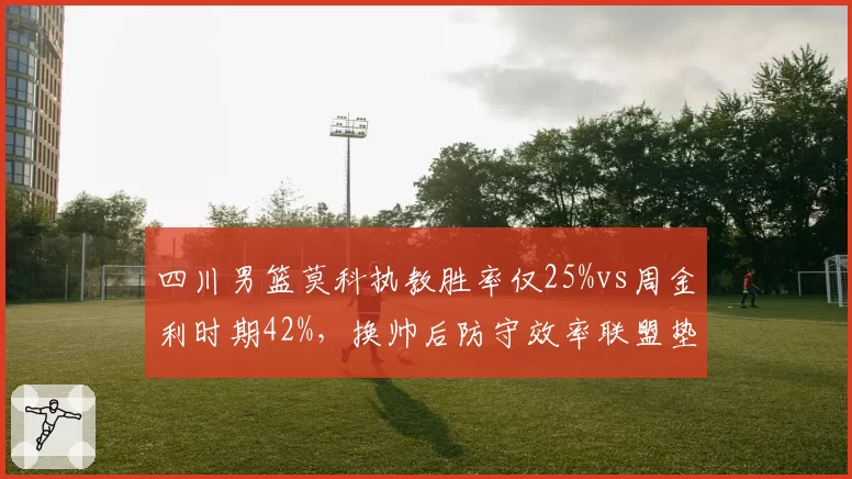 四川男篮莫科执教胜率仅25%vs周金利时期42%，换帅后防守效率联盟垫底