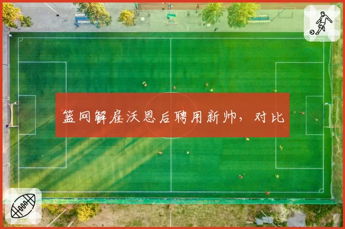 篮网解雇沃恩后聘用新帅，对比