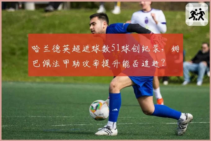 哈兰德英超进球数51球创纪录,姆巴佩法甲助攻率提升能否追赶?