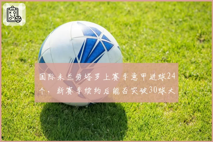 国际米兰劳塔罗上赛季意甲进球24个，新赛季续约后能否突破30球大关