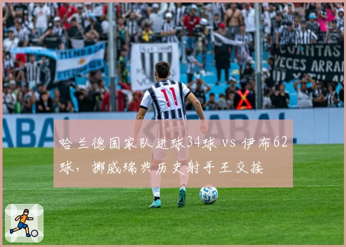哈兰德国家队进球34球 vs 伊布62球，挪威瑞典历史射手王交接