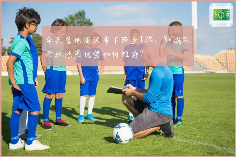 伞兵落地淘汰率下降至12%，NV战队雨林地图优势如何维持？