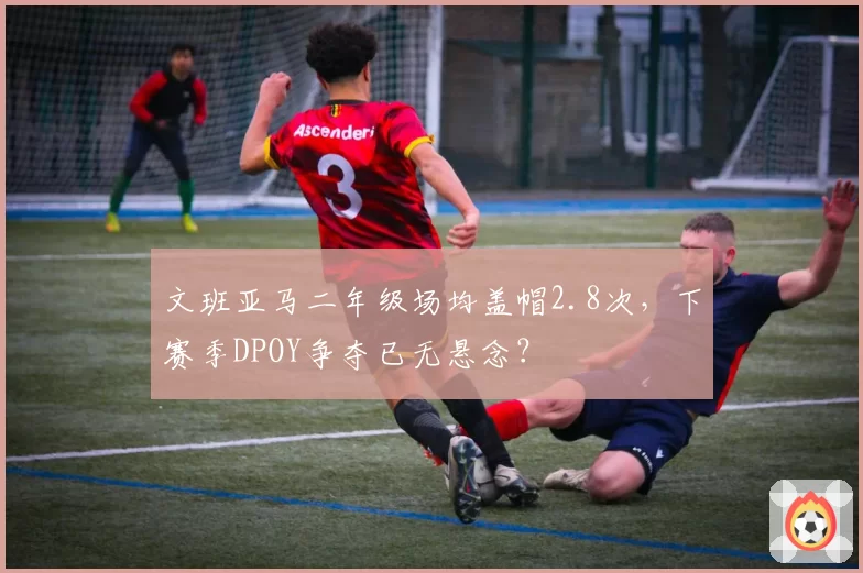 文班亚马二年级场均盖帽2.8次,下赛季DPOY争夺已无悬念?