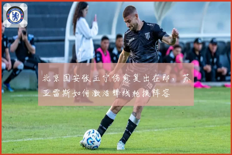 北京国安张玉宁伤愈复出在即，苏亚雷斯如何激活锋线轮换阵容