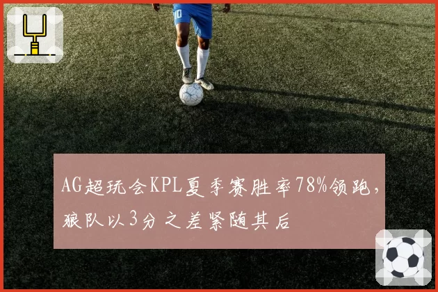 AG超玩会KPL夏季赛胜率78%领跑，狼队以3分之差紧随其后