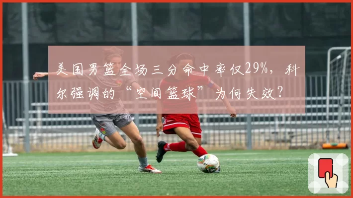 美国男篮全场三分命中率仅29%，科尔强调的“空间篮球”为何失效？