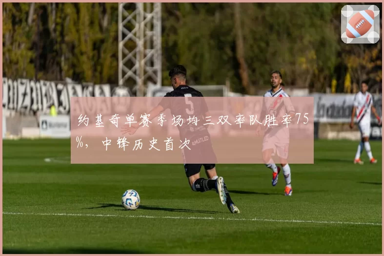 约基奇单赛季场均三双率队胜率75%，中锋历史首次