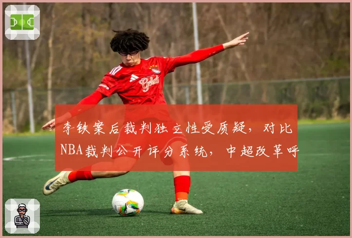 李铁案后裁判独立性受质疑，对比NBA裁判公开评分系统，中超改革呼声高涨