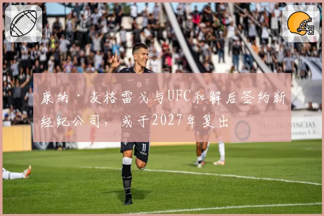 康纳·麦格雷戈与UFC和解后签约新经纪公司，或于2027年复出