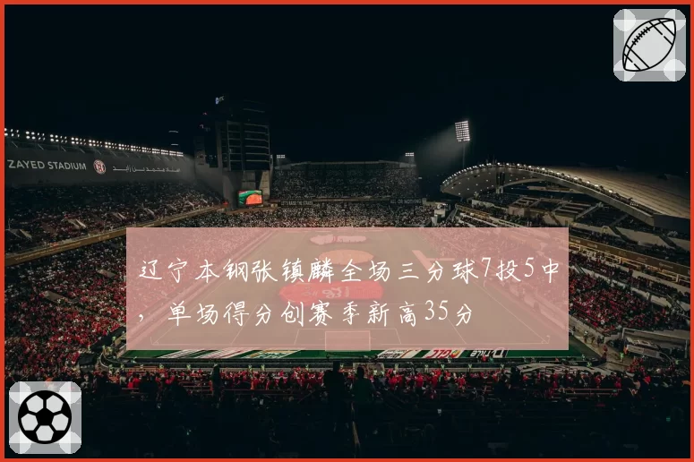 辽宁本钢张镇麟全场三分球7投5中，单场得分创赛季新高35分