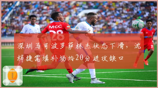 深圳马可波罗萨林杰状态下滑,沈梓捷需填补场均20分进攻缺口