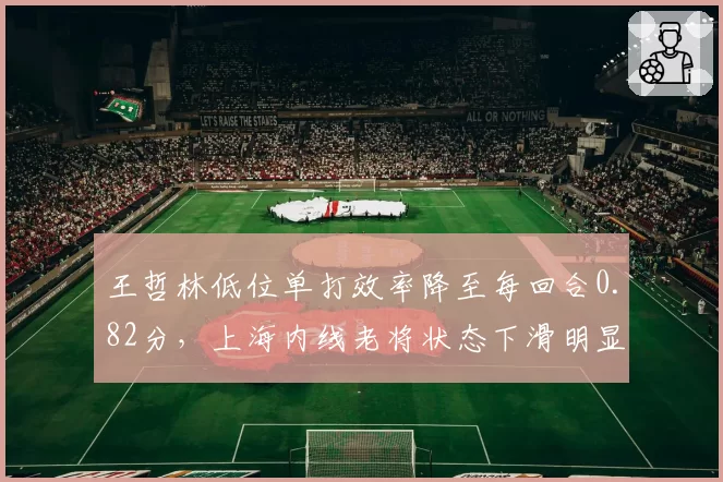 王哲林低位单打效率降至每回合0.82分，上海内线老将状态下滑明显