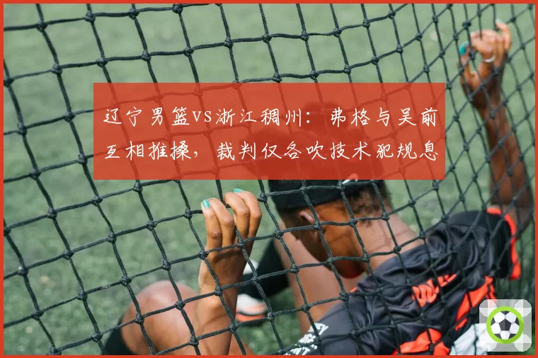 辽宁男篮vs浙江稠州：弗格与吴前互相推搡，裁判仅各吹技术犯规息事宁人，球迷质疑应判双方违体