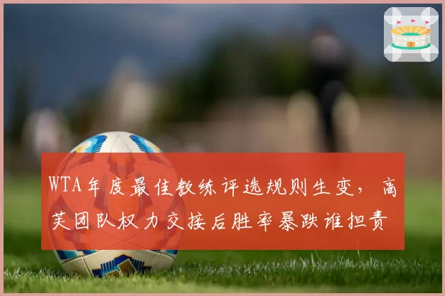 WTA年度最佳教练评选规则生变，高芙团队权力交接后胜率暴跌谁担责？