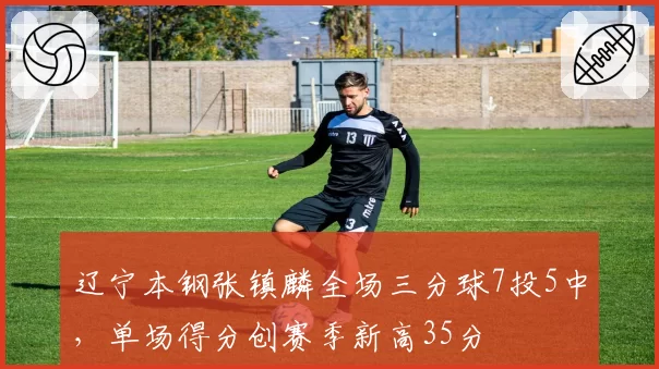 辽宁本钢张镇麟全场三分球7投5中，单场得分创赛季新高35分
