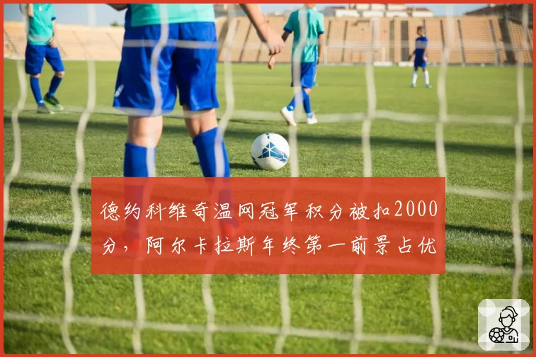 德约科维奇温网冠军积分被扣2000分，阿尔卡拉斯年终第一前景占优